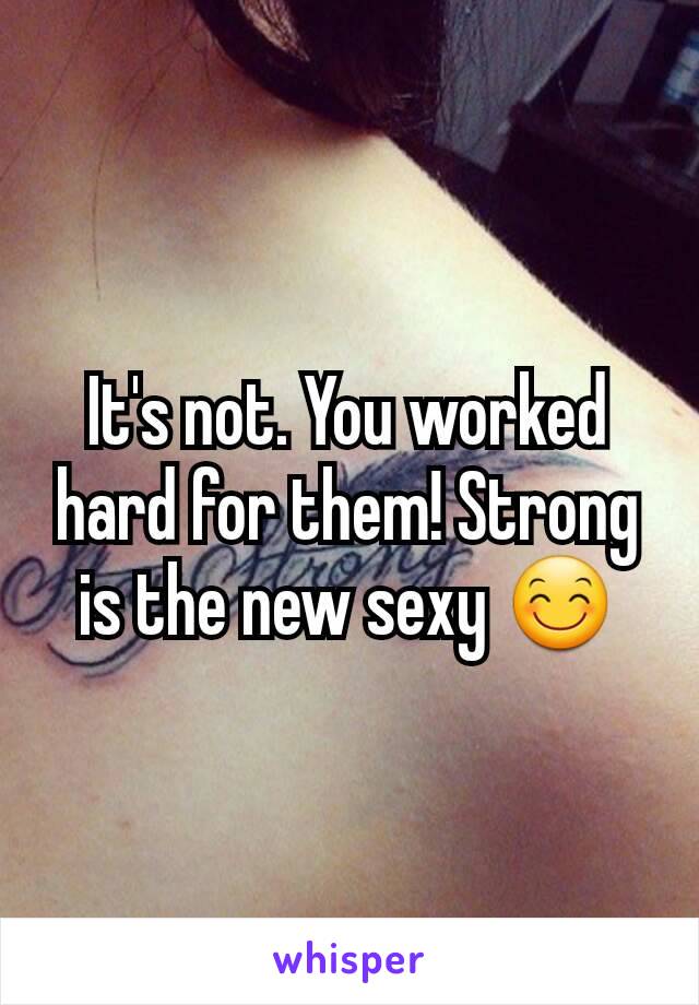 It's not. You worked hard for them! Strong is the new sexy 😊