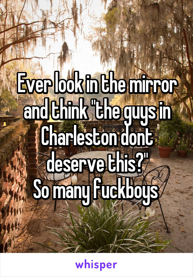 Ever look in the mirror and think "the guys in Charleston dont deserve this?"
So many fuckboys 