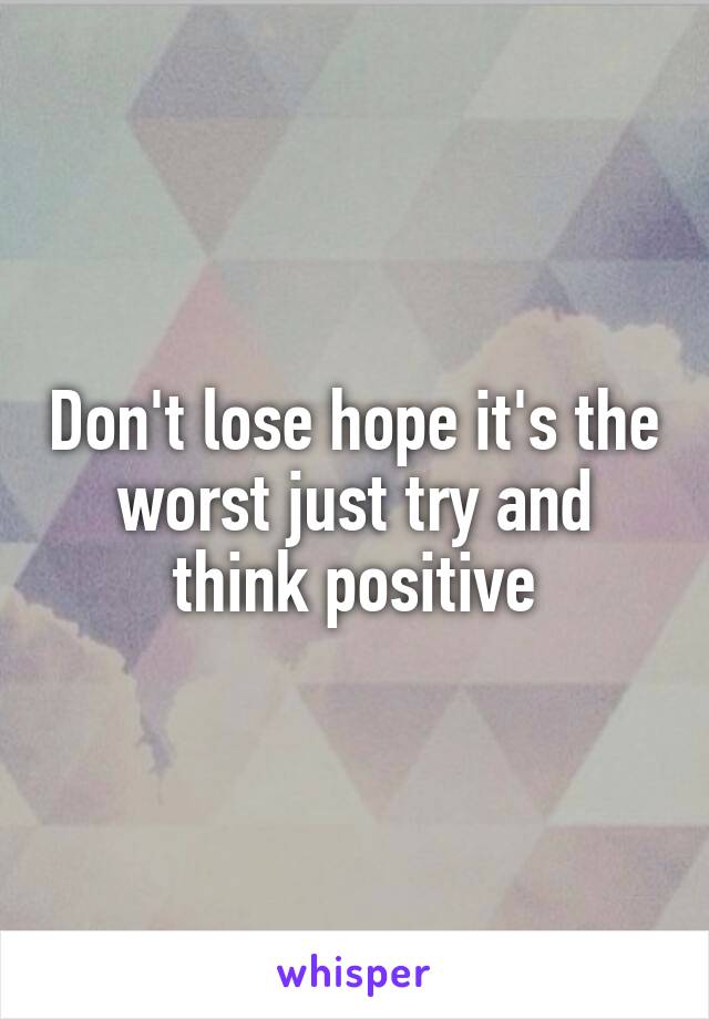 Don't lose hope it's the worst just try and think positive