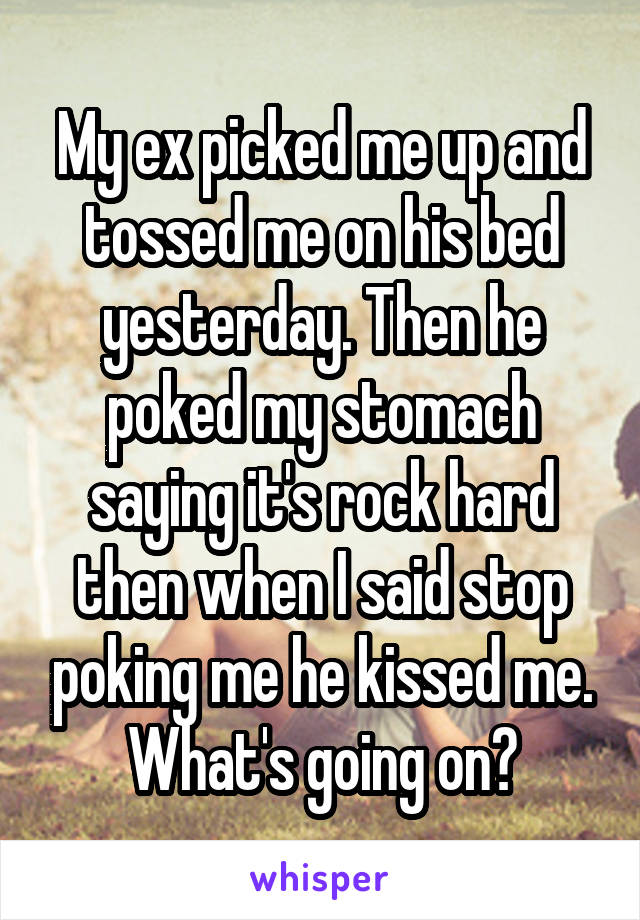 My ex picked me up and tossed me on his bed yesterday. Then he poked my stomach saying it's rock hard then when I said stop poking me he kissed me. What's going on?