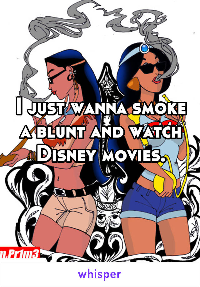 I just wanna smoke a blunt and watch Disney movies.
