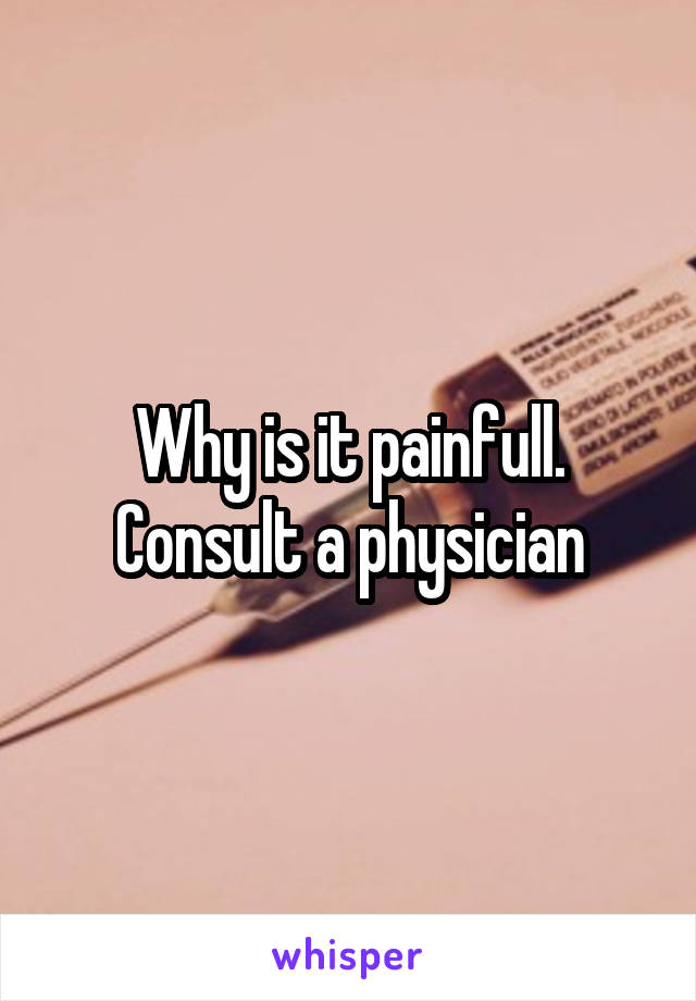 Why is it painfull. Consult a physician