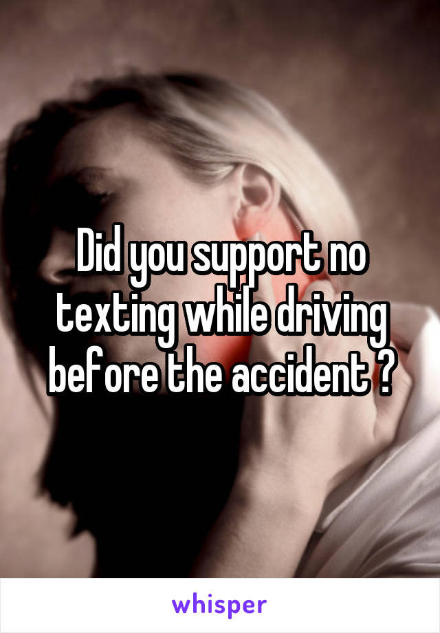 Did you support no texting while driving before the accident ?