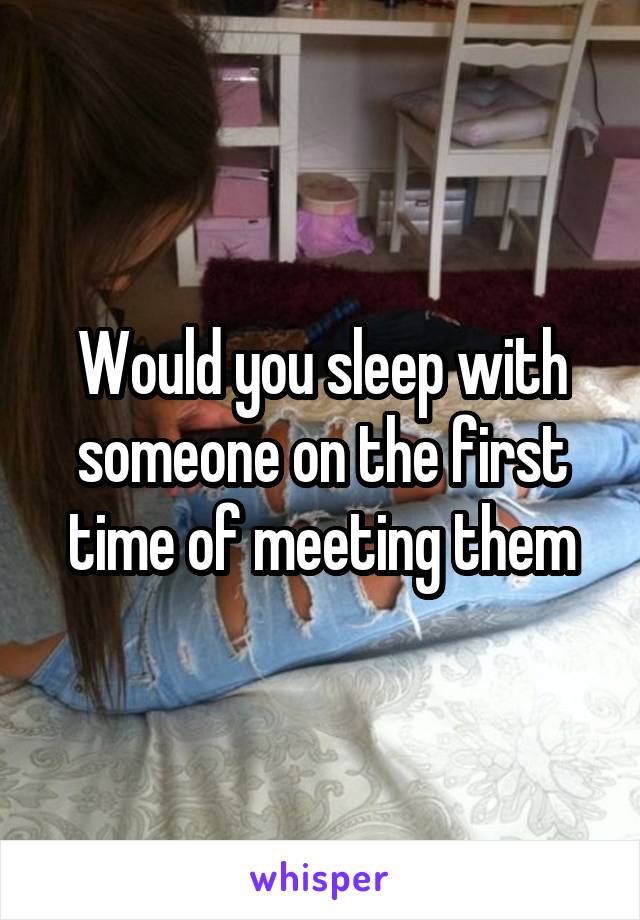 Would you sleep with someone on the first time of meeting them