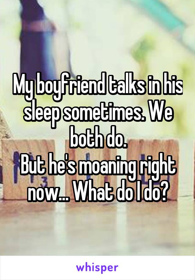 My boyfriend talks in his sleep sometimes. We both do.
But he's moaning right now... What do I do?
