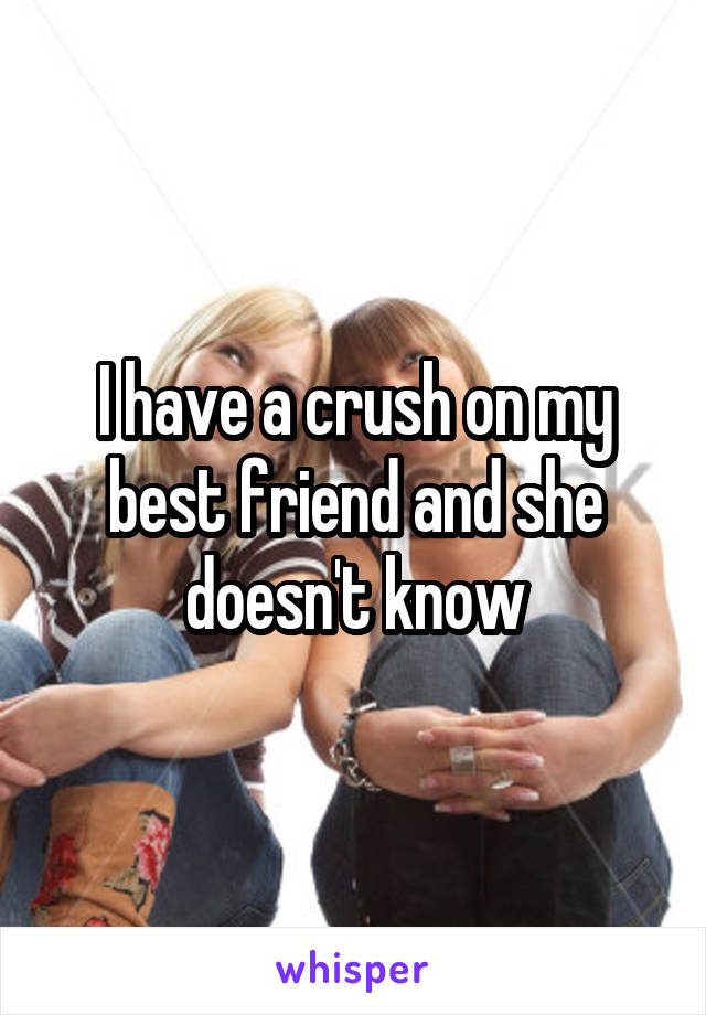 I have a crush on my best friend and she doesn't know