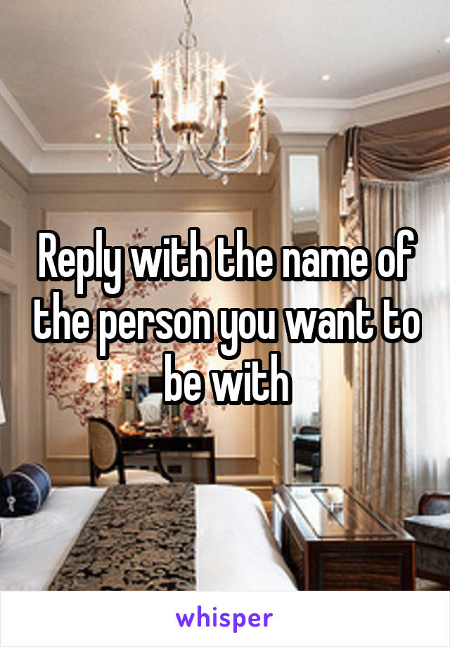 Reply with the name of the person you want to be with