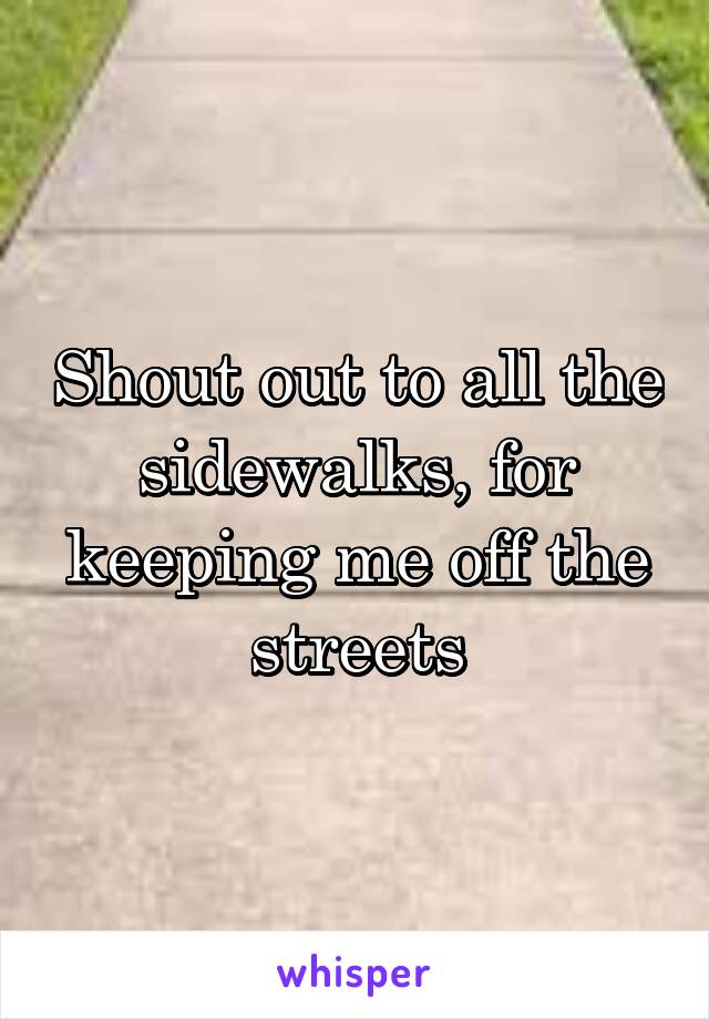 Shout out to all the sidewalks, for keeping me off the streets