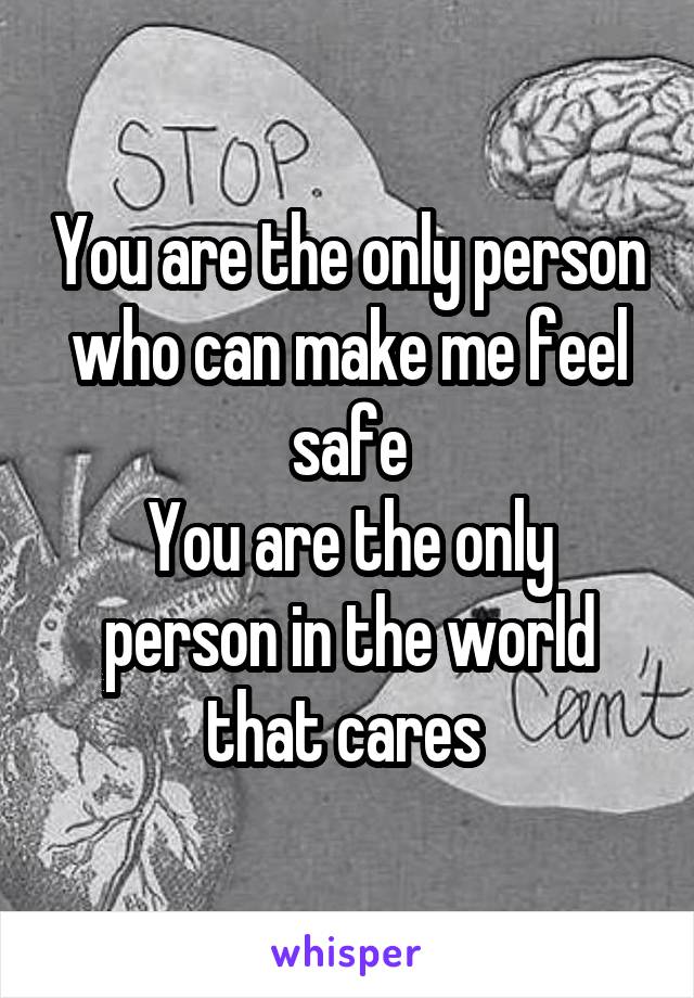 You are the only person who can make me feel safe
You are the only person in the world that cares 