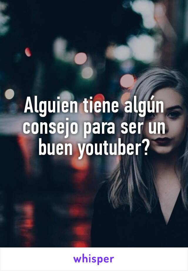 Alguien tiene algún consejo para ser un buen youtuber?