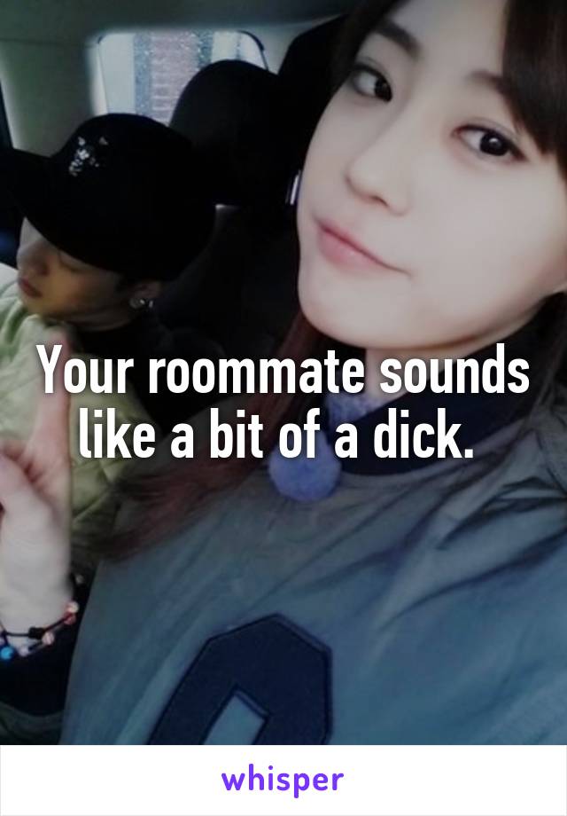 Your roommate sounds like a bit of a dick. 