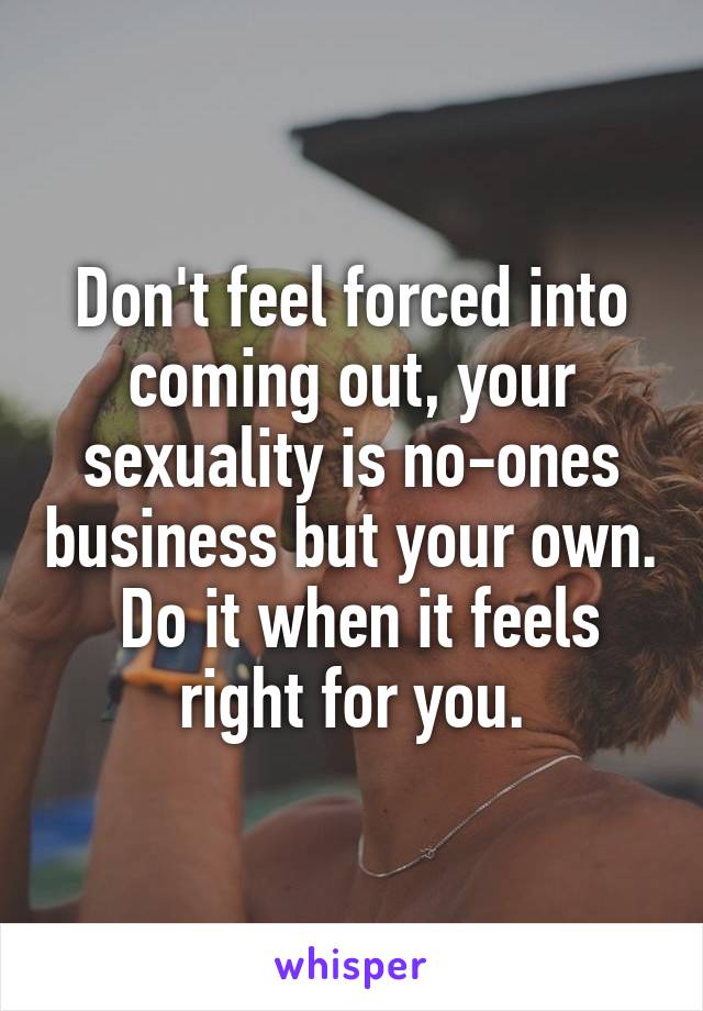 Don't feel forced into coming out, your sexuality is no-ones business but your own.  Do it when it feels right for you.