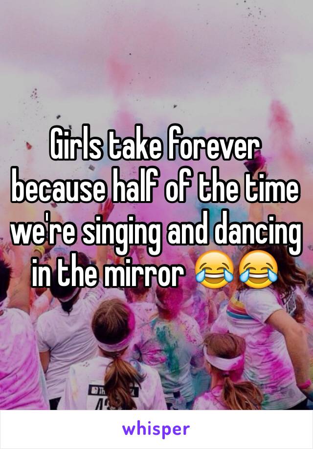 Girls take forever because half of the time we're singing and dancing in the mirror 😂😂