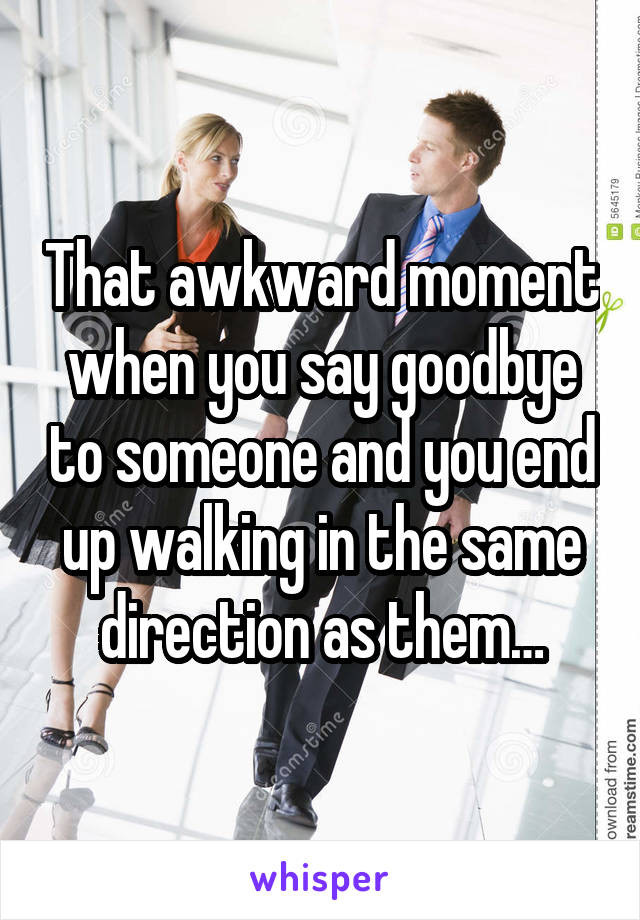That awkward moment when you say goodbye to someone and you end up walking in the same direction as them…