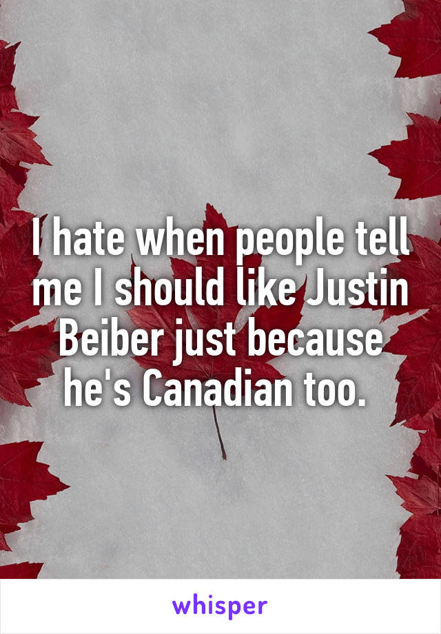 I hate when people tell me I should like Justin Beiber just because he's Canadian too. 
