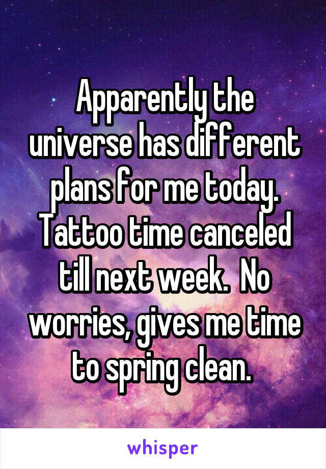 Apparently the universe has different plans for me today. Tattoo time canceled till next week.  No worries, gives me time to spring clean. 