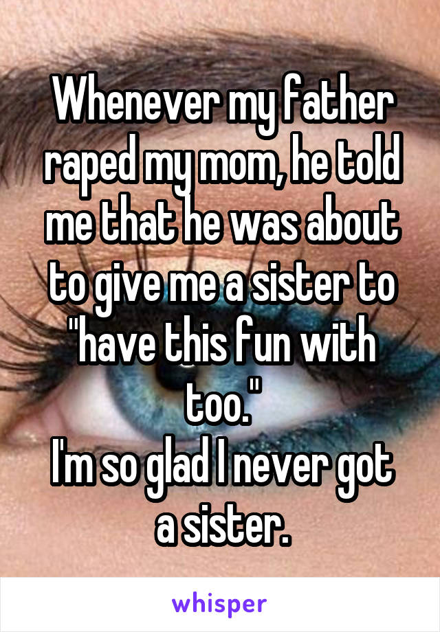 Whenever my father raped my mom, he told me that he was about to give me a sister to "have this fun with too."
I'm so glad I never got a sister.