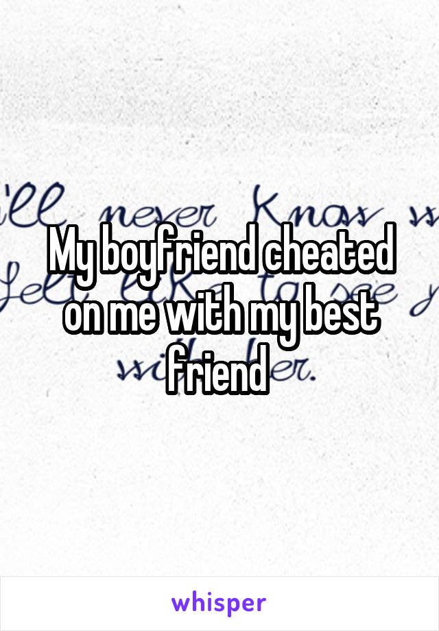 My boyfriend cheated on me with my best friend 