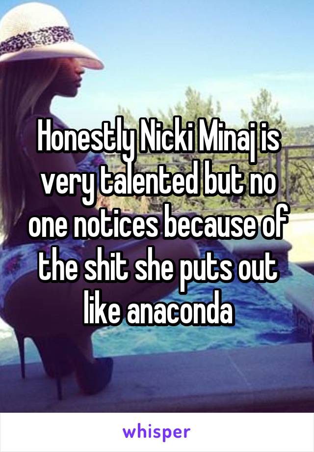 Honestly Nicki Minaj is very talented but no one notices because of the shit she puts out like anaconda