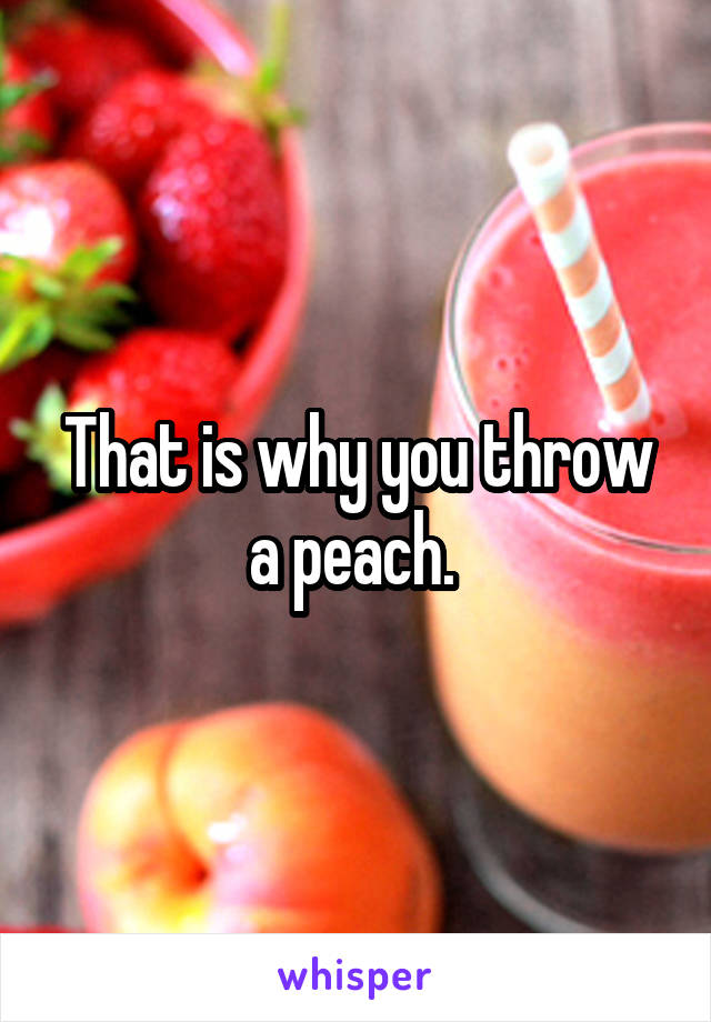 That is why you throw a peach. 