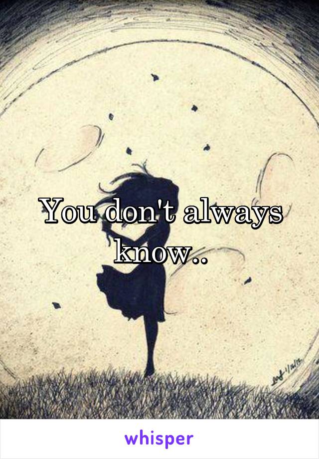 You don't always know..