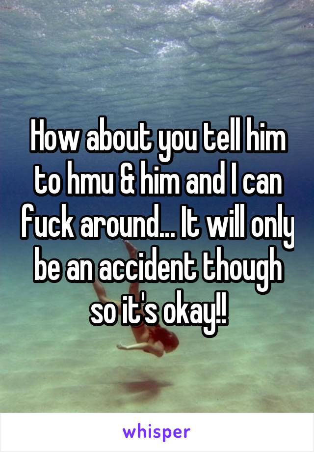 How about you tell him to hmu & him and I can fuck around... It will only be an accident though so it's okay!!