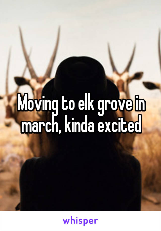 Moving to elk grove in march, kinda excited