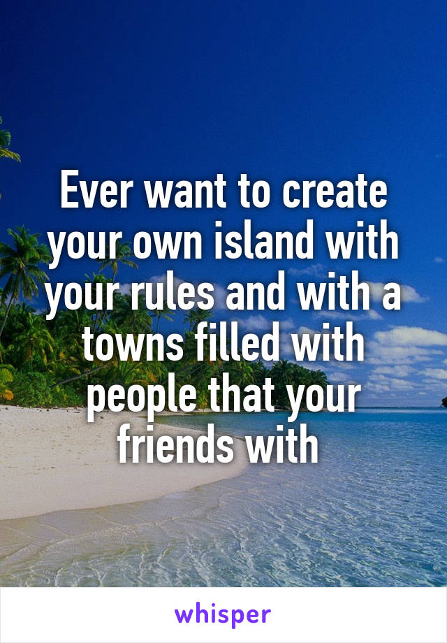 Ever want to create your own island with your rules and with a towns filled with people that your friends with 