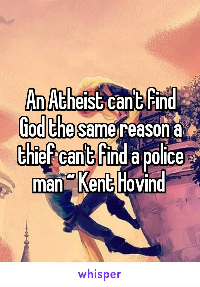 An Atheist can't find God the same reason a thief can't find a police man ~ Kent Hovind 