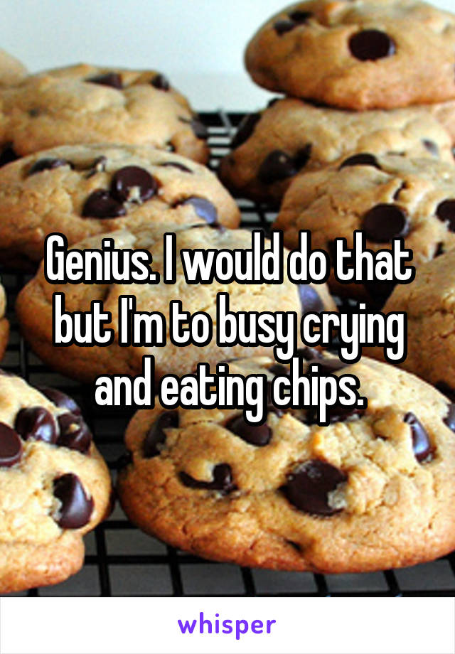 Genius. I would do that but I'm to busy crying and eating chips.
