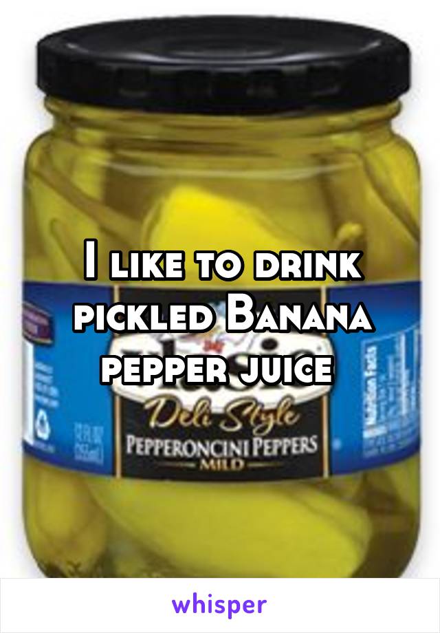 I like to drink pickled Banana pepper juice 
