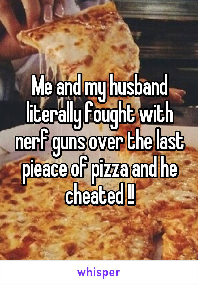 Me and my husband literally fought with nerf guns over the last pieace of pizza and he cheated !!