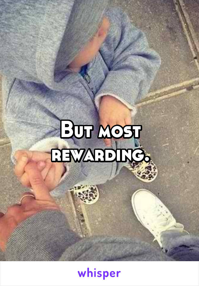 But most rewarding.