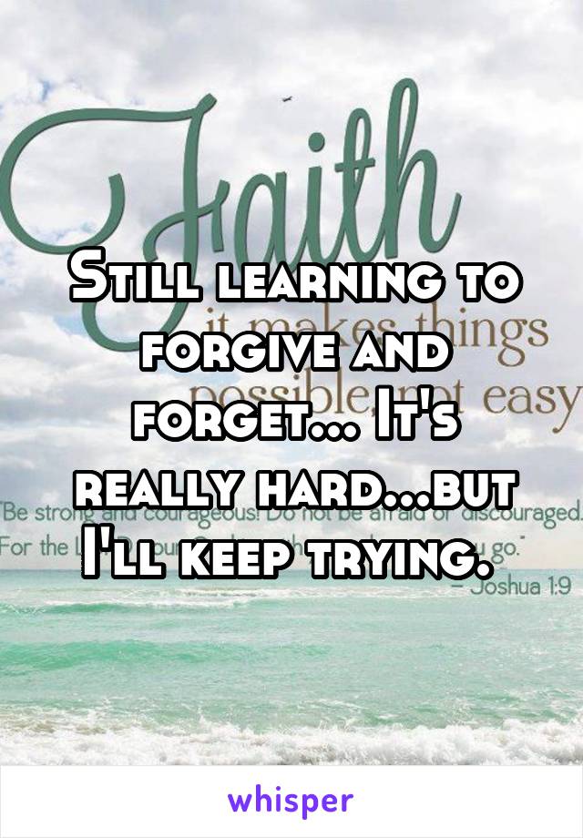 Still learning to forgive and forget... It's really hard...but I'll keep trying. 