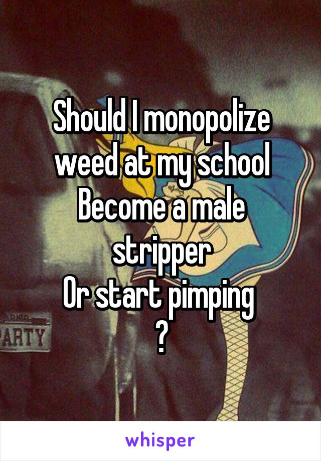 Should I monopolize weed at my school
Become a male stripper
Or start pimping 
?