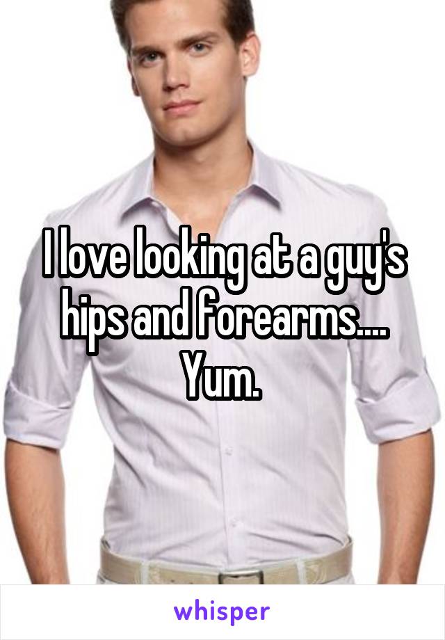 I love looking at a guy's hips and forearms.... Yum. 