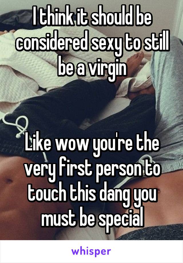 I think it should be considered sexy to still be a virgin


Like wow you're the very first person to touch this dang you must be special
