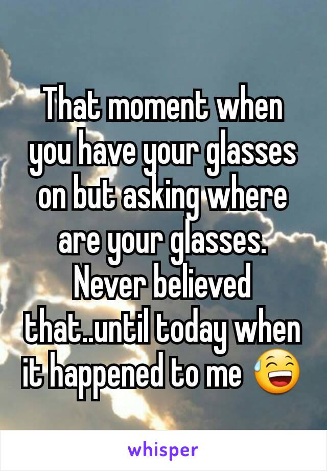 That moment when you have your glasses on but asking where are your glasses.
Never believed  that..until today when it happened to me 😅