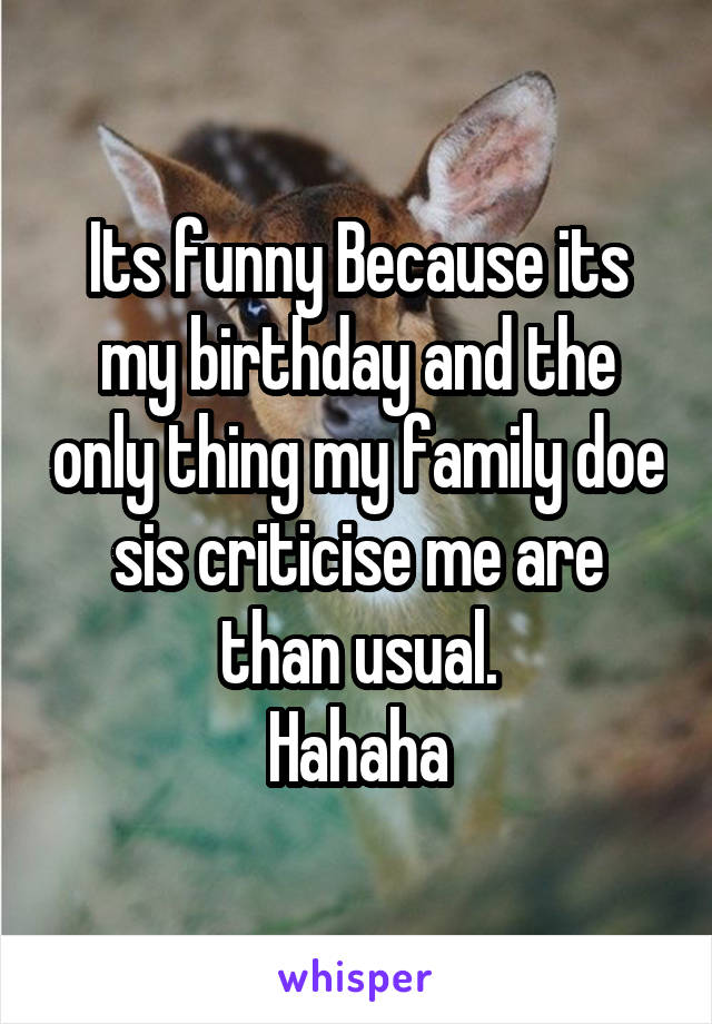 Its funny Because its my birthday and the only thing my family doe sis criticise me are than usual.
Hahaha