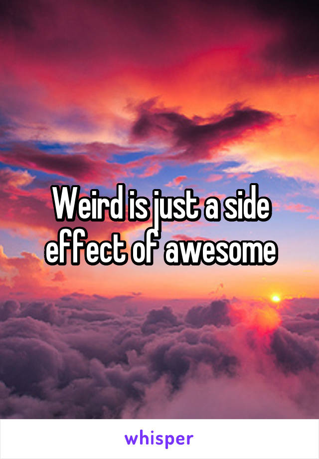 Weird is just a side effect of awesome