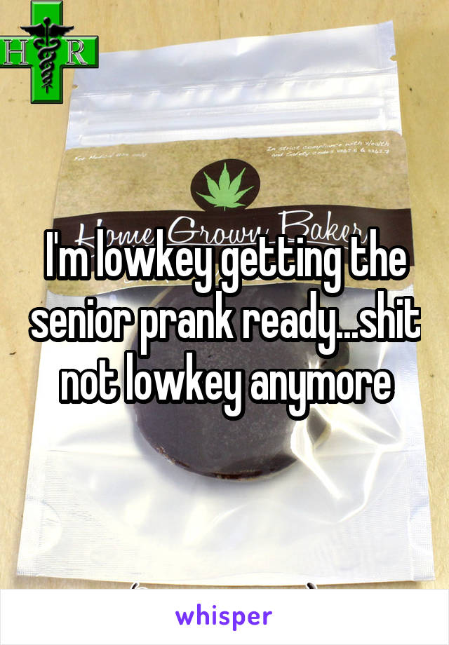 I'm lowkey getting the senior prank ready...shit not lowkey anymore