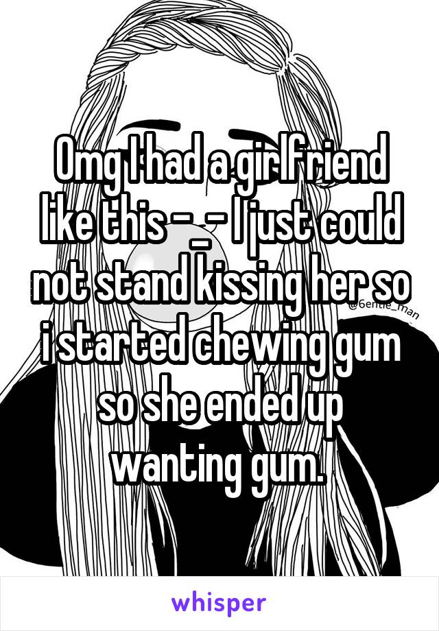 Omg I had a girlfriend like this -_- I just could not stand kissing her so i started chewing gum so she ended up wanting gum. 
