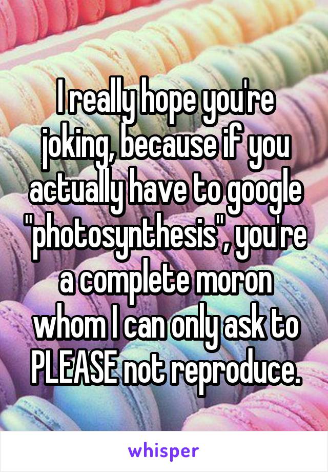 I really hope you're joking, because if you actually have to google "photosynthesis", you're a complete moron whom I can only ask to PLEASE not reproduce.