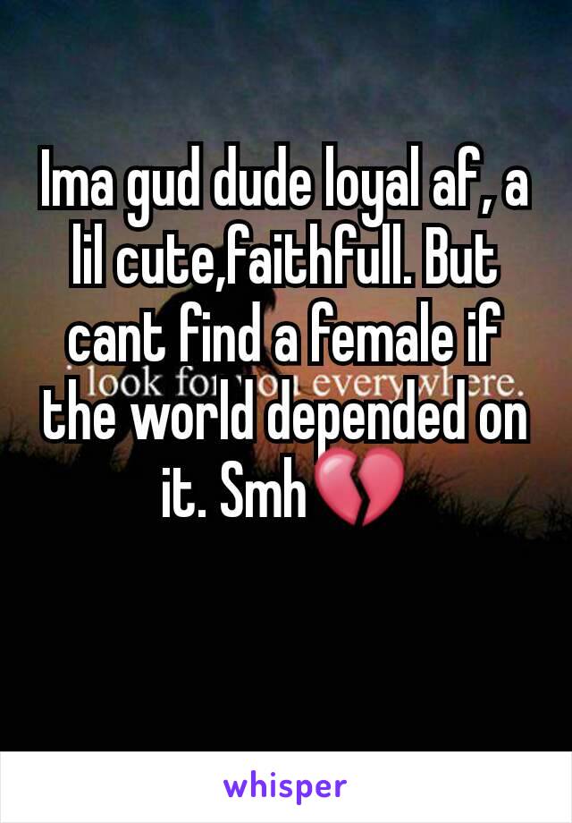 Ima gud dude loyal af, a lil cute,faithfull. But cant find a female if the world depended on it. Smh💔