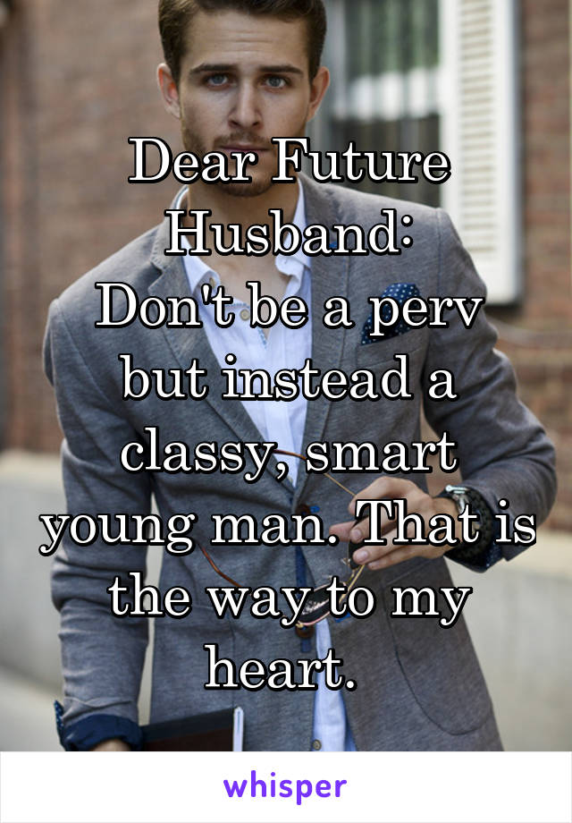 Dear Future Husband:
Don't be a perv but instead a classy, smart young man. That is the way to my heart. 