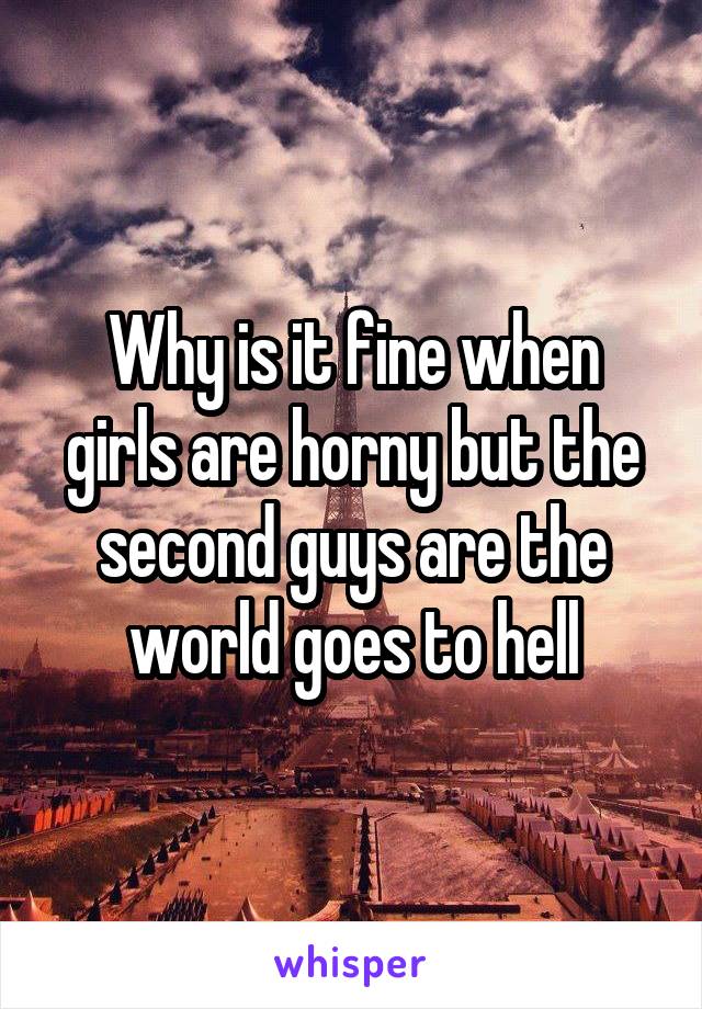 Why is it fine when girls are horny but the second guys are the world goes to hell