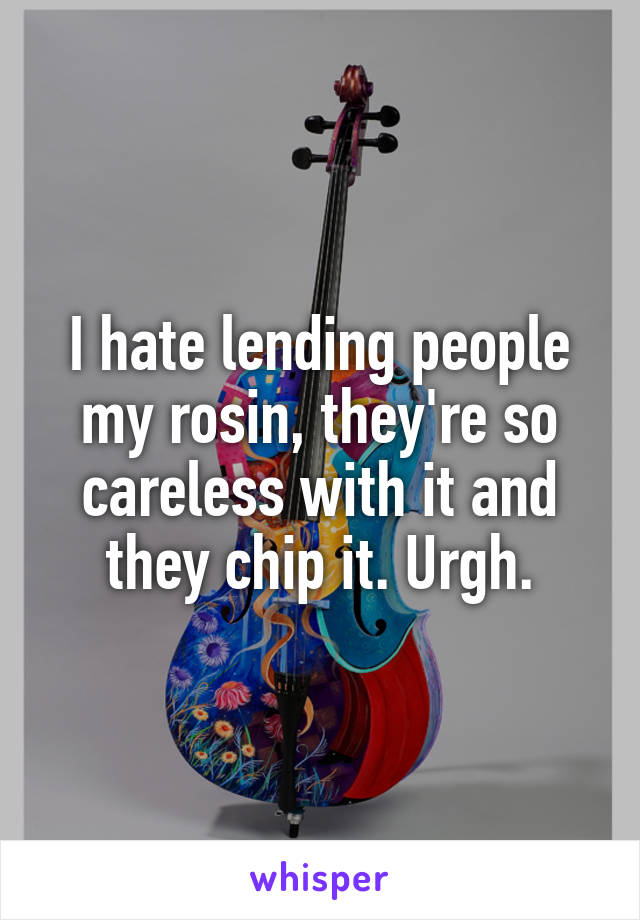 I hate lending people my rosin, they're so careless with it and they chip it. Urgh.