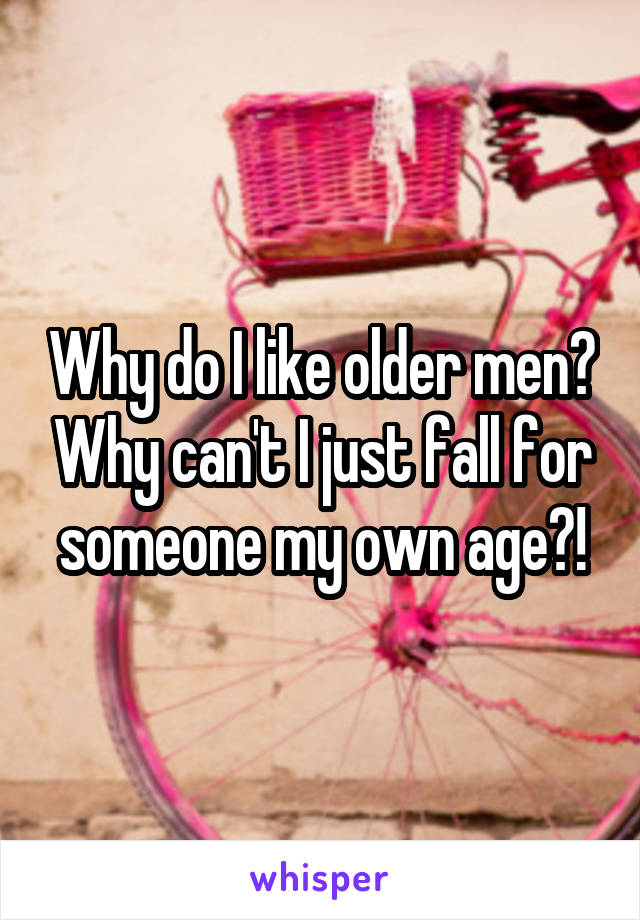 Why do I like older men? Why can't I just fall for someone my own age?!