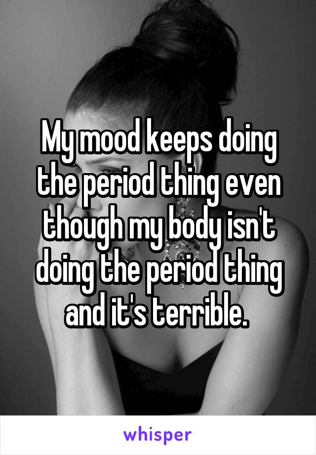 My mood keeps doing the period thing even though my body isn't doing the period thing and it's terrible. 