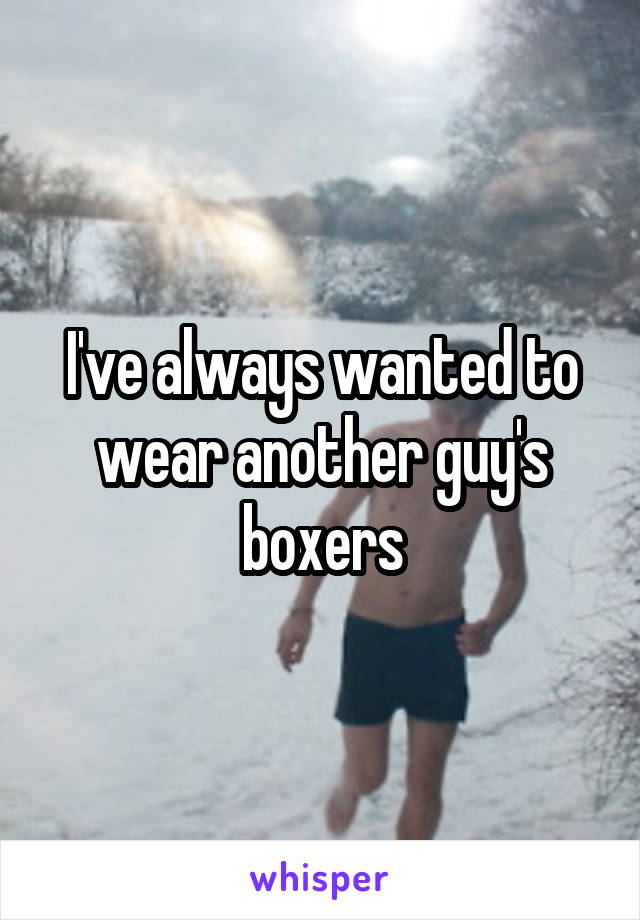 I've always wanted to wear another guy's boxers